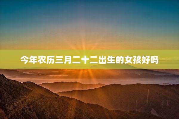 今年农历三月二十二出生的女孩好吗