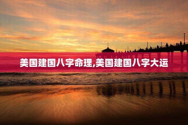 美国建国八字命理,美国建国八字大运