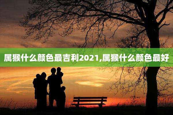 属猴什么颜色最吉利2021,属猴什么颜色最好