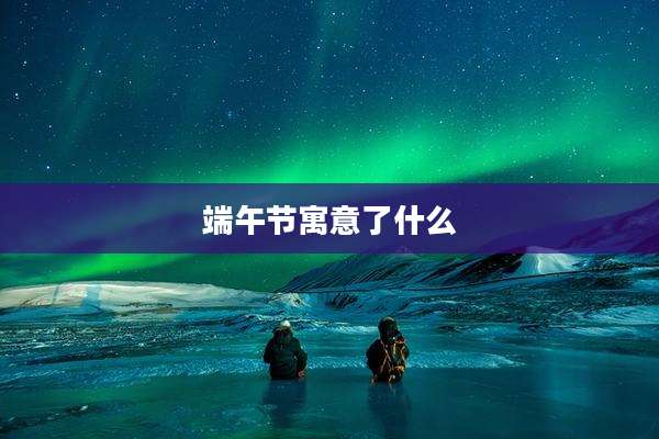 端午节寓意了什么