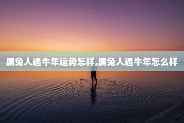 属兔人遇牛年运势怎样,属兔人遇牛年怎么样