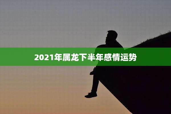 2021年属龙下半年感情运势