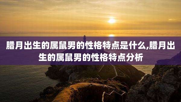 腊月出生的属鼠男的性格特点是什么,腊月出生的属鼠男的性格特点分析