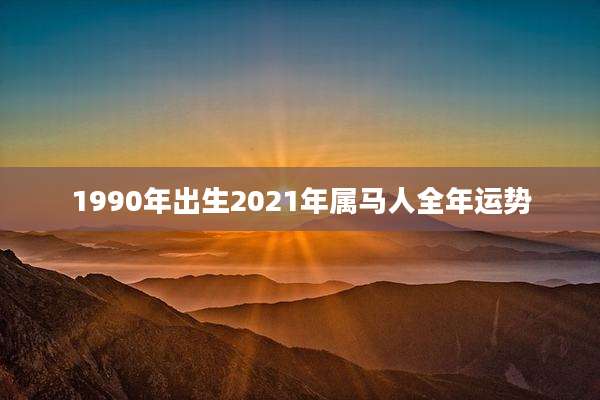 1990年出生2021年属马人全年运势