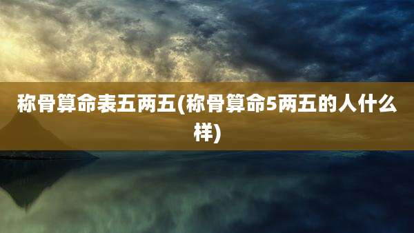 称骨算命表五两五(称骨算命5两五的人什么样)