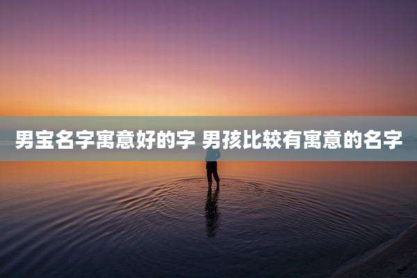 男宝名字寓意好的字 男孩比较有寓意的名字