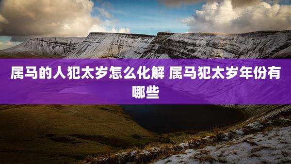 属马的人犯太岁怎么化解 属马犯太岁年份有哪些