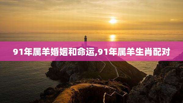 91年属羊婚姻和命运,91年属羊生肖配对