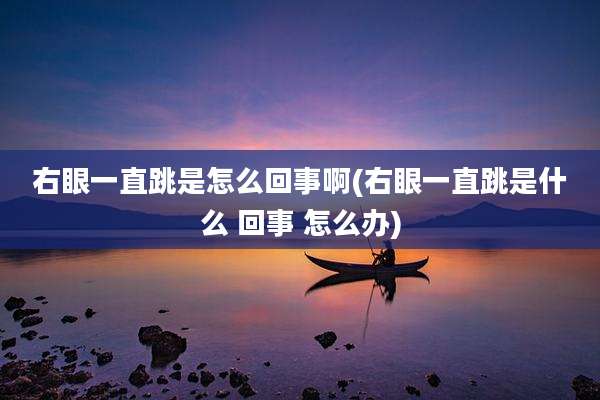 右眼一直跳是怎么回事啊(右眼一直跳是什么 回事 怎么办)