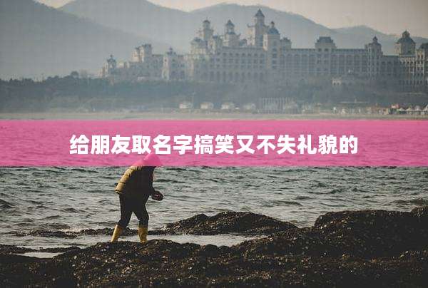 给朋友取名字搞笑又不失礼貌的