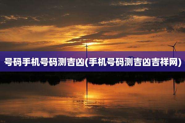 号码手机号码测吉凶(手机号码测吉凶吉祥网)