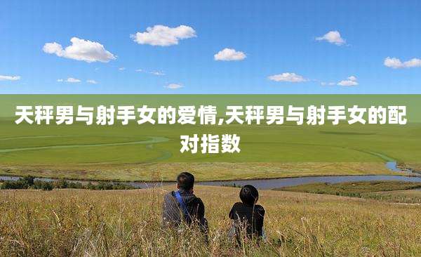 天秤男与射手女的爱情,天秤男与射手女的配对指数