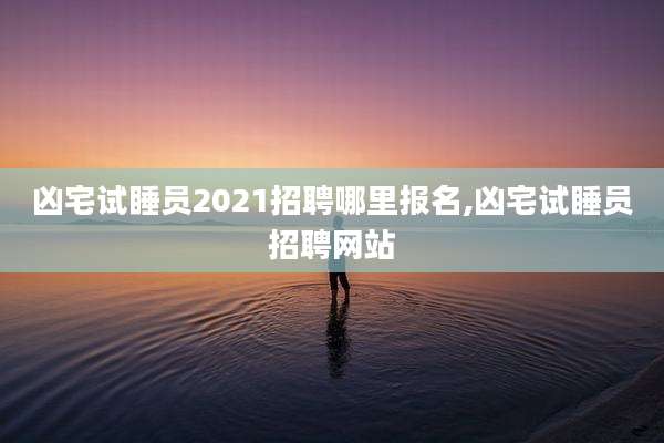 凶宅试睡员2021招聘哪里报名,凶宅试睡员招聘网站