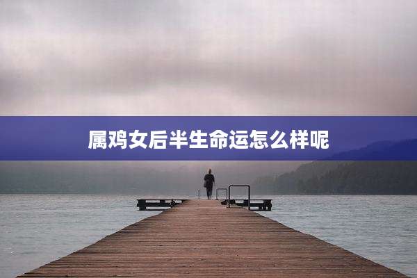 属鸡女后半生命运怎么样呢