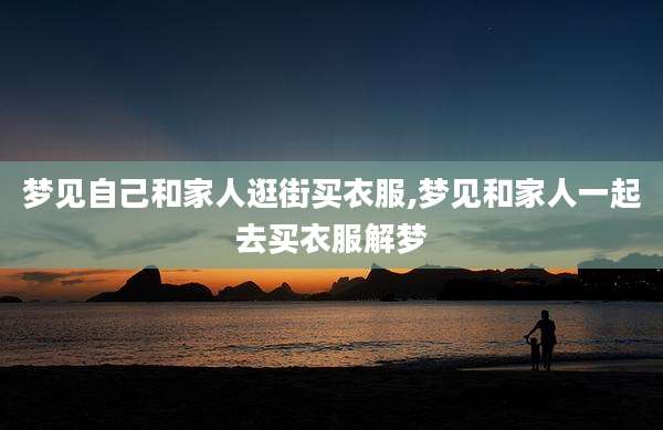 梦见自己和家人逛街买衣服,梦见和家人一起去买衣服解梦
