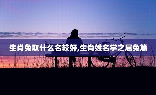 生肖兔取什么名较好,生肖姓名学之属兔篇