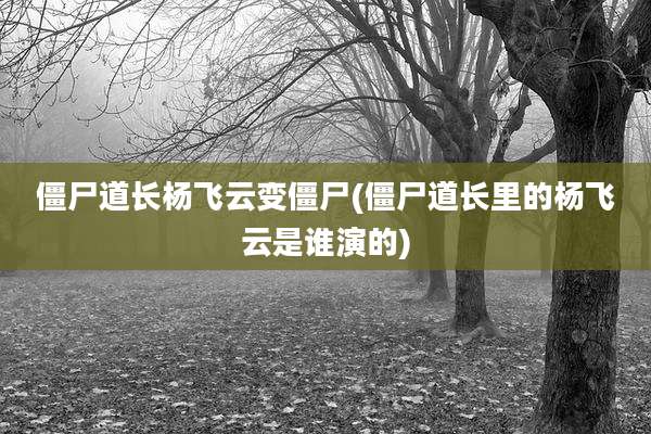 僵尸道长杨飞云变僵尸(僵尸道长里的杨飞云是谁演的)