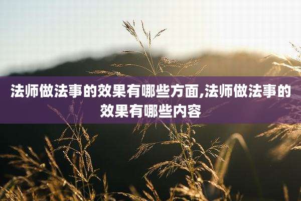 法师做法事的效果有哪些方面,法师做法事的效果有哪些内容