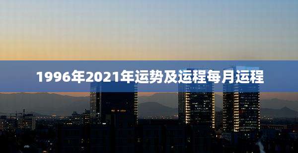 1996年2021年运势及运程每月运程