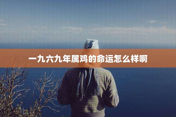 一九六九年属鸡的命运怎么样啊