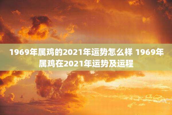 1969年属鸡的2021年运势怎么样 1969年属鸡在2021年运势及运程