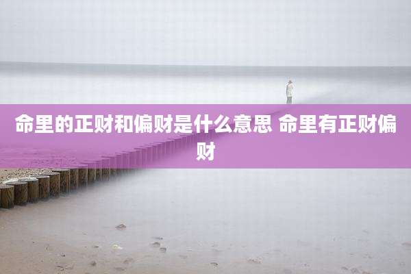 命里的正财和偏财是什么意思 命里有正财偏财