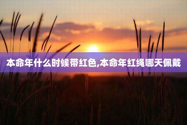 本命年什么时候带红色,本命年红绳哪天佩戴