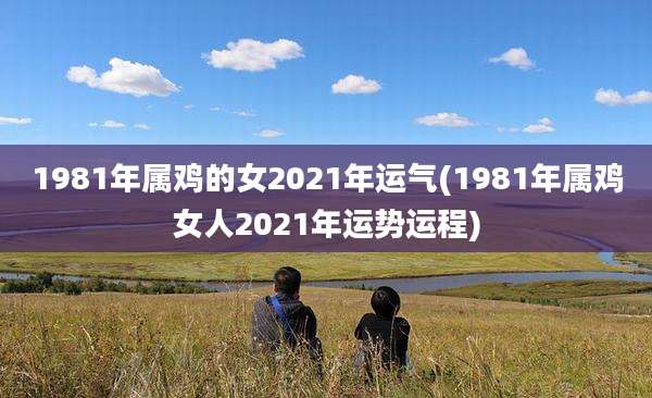 1981年属鸡的女2021年运气(1981年属鸡女人2021年运势运程)
