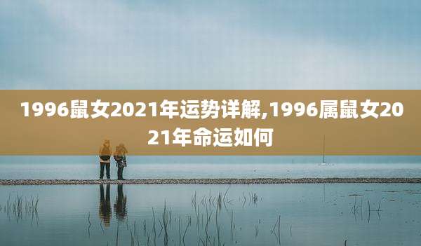1996鼠女2021年运势详解,1996属鼠女2021年命运如何