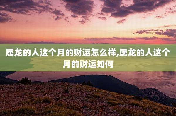 属龙的人这个月的财运怎么样,属龙的人这个月的财运如何