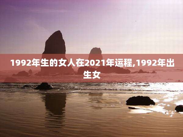 1992年生的女人在2021年运程,1992年出生女