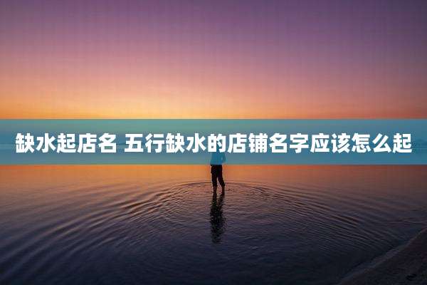 缺水起店名 五行缺水的店铺名字应该怎么起