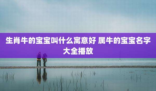 生肖牛的宝宝叫什么寓意好 属牛的宝宝名字大全播放