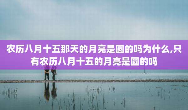 农历八月十五那天的月亮是圆的吗为什么,只有农历八月十五的月亮是圆的吗
