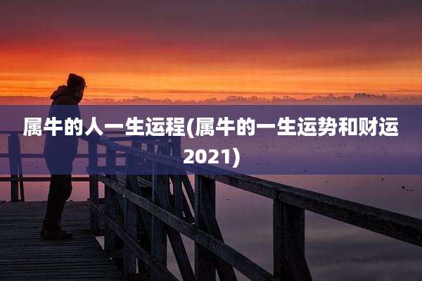 属牛的人一生运程(属牛的一生运势和财运2021)