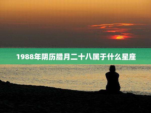 1988年阴历腊月二十八属于什么星座