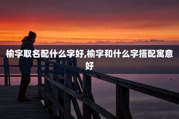 榆字取名配什么字好,榆字和什么字搭配寓意好
