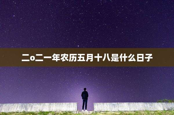 二o二一年农历五月十八是什么日子