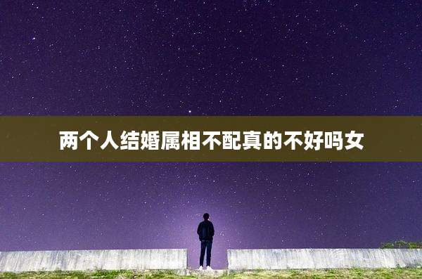 两个人结婚属相不配真的不好吗女