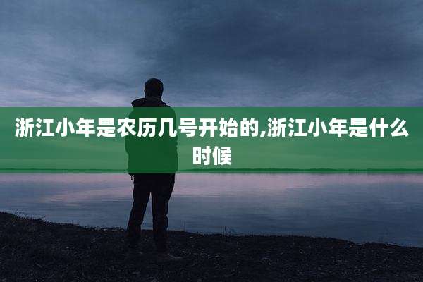 浙江小年是农历几号开始的,浙江小年是什么时候