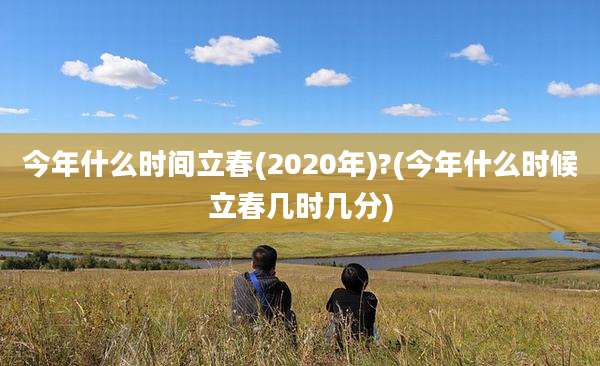 今年什么时间立春(2020年)?(今年什么时候立春几时几分)