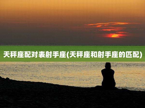 天秤座配对表射手座(天秤座和射手座的匹配)
