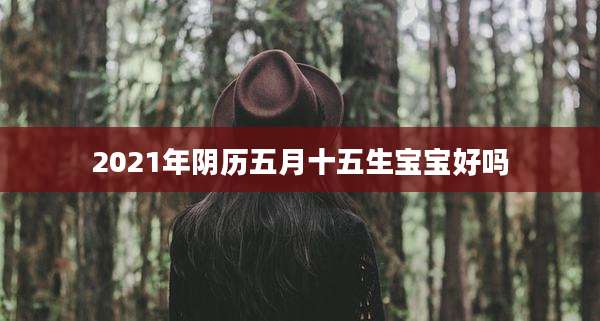 2021年阴历五月十五生宝宝好吗