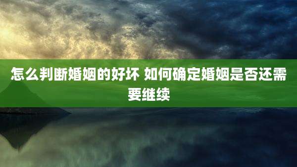 怎么判断婚姻的好坏 如何确定婚姻是否还需要继续