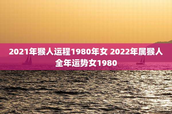 2021年猴人运程1980年女 2022年属猴人全年运势女1980
