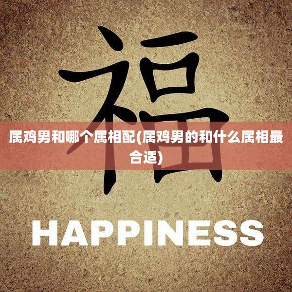 属鸡男和哪个属相配(属鸡男的和什么属相最合适)