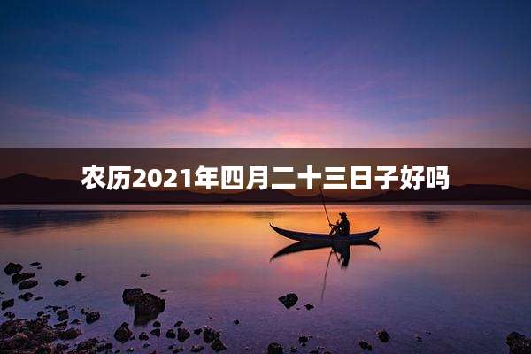农历2021年四月二十三日子好吗