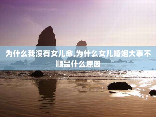 为什么我没有女儿命,为什么女儿婚姻大事不顺是什么原因