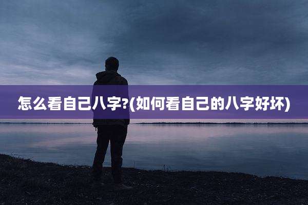 怎么看自己八字?(如何看自己的八字好坏)
