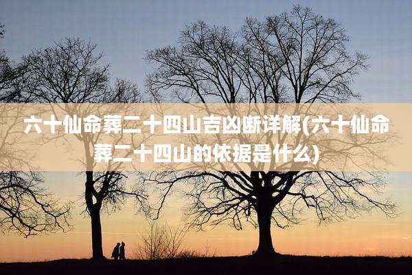 六十仙命葬二十四山吉凶断详解(六十仙命葬二十四山的依据是什么)